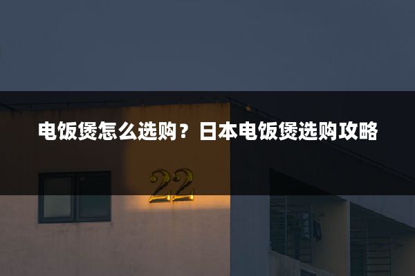 电饭煲怎么选购?日本电饭煲选购攻略