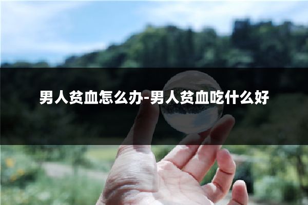 男人贫血怎么办-男人贫血吃什么好