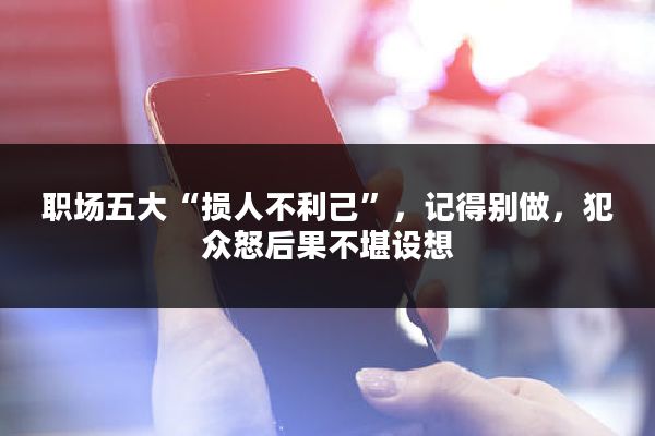 职场五大“损人不利己”，记得别做，犯众怒后果不堪设想