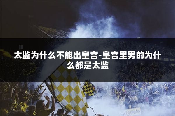 太监为什么不能出皇宫-皇宫里男的为什么都是太监