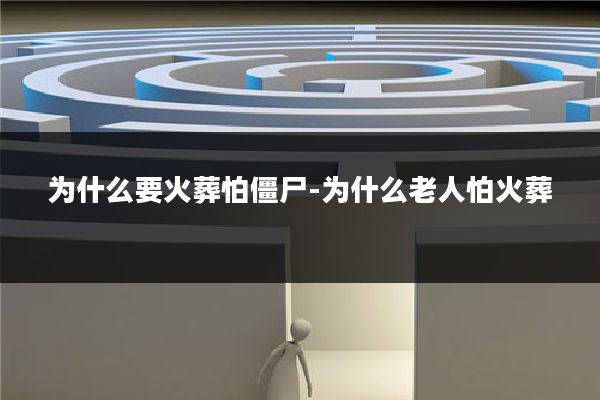 为什么要火葬怕僵尸-为什么老人怕火葬