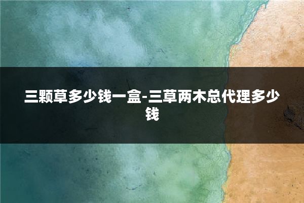 三颗草多少钱一盒-三草两木总代理多少钱