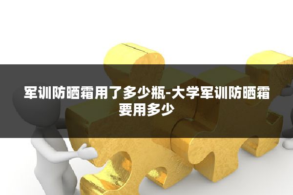 军训防晒霜用了多少瓶-大学军训防晒霜要用多少