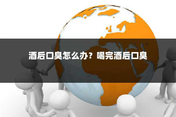 酒后口臭怎么办？喝完酒后口臭