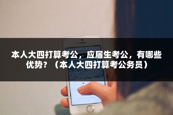 本人大四打算考公，应届生考公，有哪些优势？（本人大四打算考公务员）