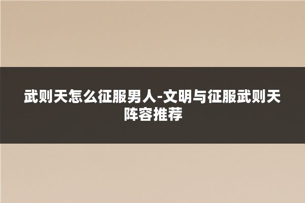 武则天怎么征服男人-文明与征服武则天阵容推荐