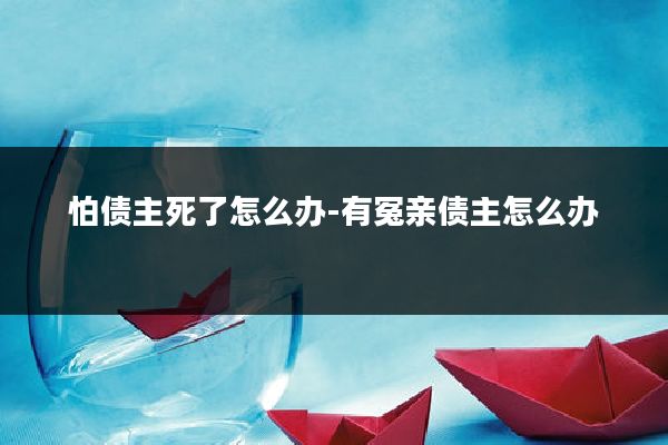 怕债主死了怎么办-有冤亲债主怎么办