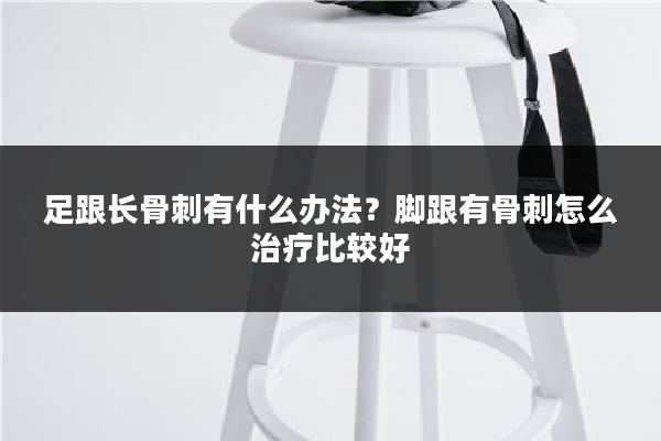 足跟长骨刺有什么办法?脚跟有骨刺怎么治疗比较好