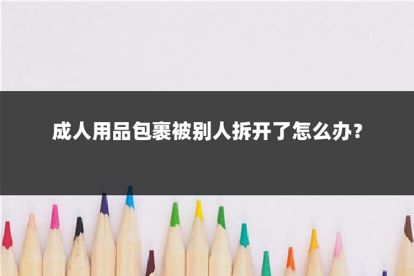 成人用品包裹被别人拆开了怎么办?