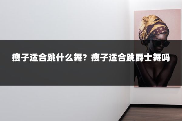 瘦子适合跳什么舞?瘦子适合跳爵士舞吗