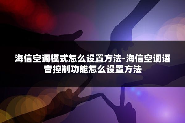 海信空调模式怎么设置方法-海信空调语音控制功能怎么设置方法
