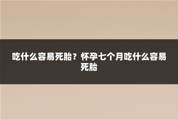 吃什么容易死胎?怀孕七个月吃什么容易死胎