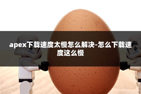 apex下载速度太慢怎么解决-怎么下载速度这么慢