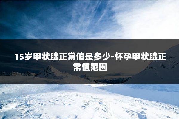 15岁甲状腺正常值是多少-怀孕甲状腺正常值范围
