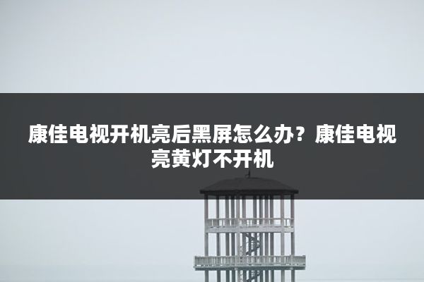 康佳电视开机亮后黑屏怎么办?康佳电视亮黄灯不开机