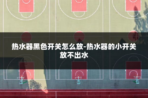 热水器黑色开关怎么放-热水器的小开关放不出水