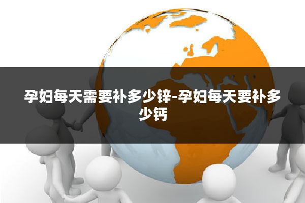 孕妇每天需要补多少锌-孕妇每天要补多少钙