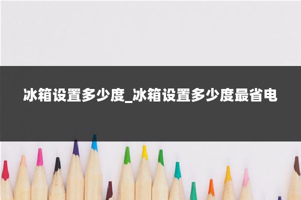 冰箱设置多少度_冰箱设置多少度最省电