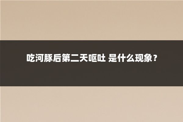 吃河豚后第二天呕吐 是什么现象？