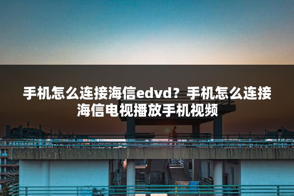 手机怎么连接海信edvd?手机怎么连接海信电视播放手机视频