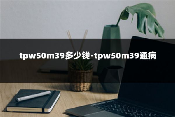 tpw50m39多少钱-tpw50m39通病
