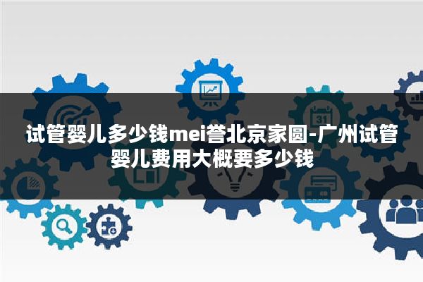 试管婴儿多少钱mei誉北京家圆-广州试管婴儿费用大概要多少钱
