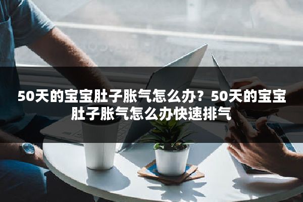50天的宝宝肚子胀气怎么办?50天的宝宝肚子胀气怎么办快速排气