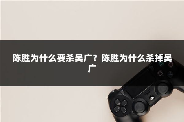 陈胜为什么要杀吴广?陈胜为什么杀掉吴广