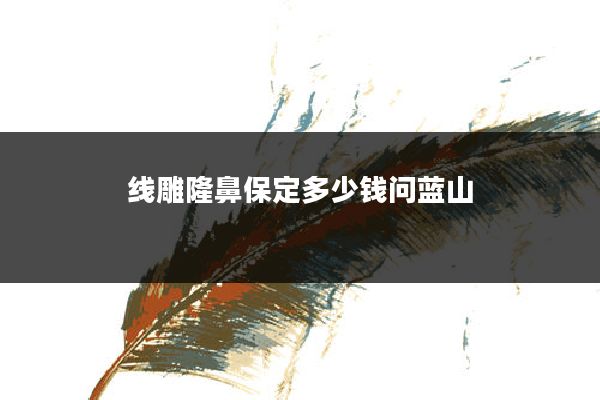 线雕隆鼻保定多少钱问蓝山