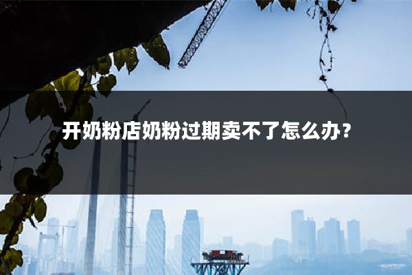 开奶粉店奶粉过期卖不了怎么办?