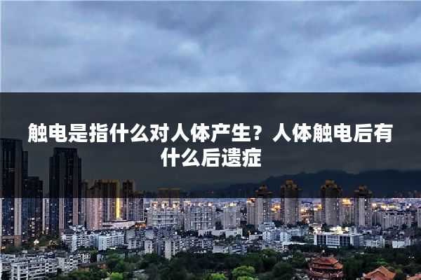 触电是指什么对人体产生？人体触电后有什么后遗症