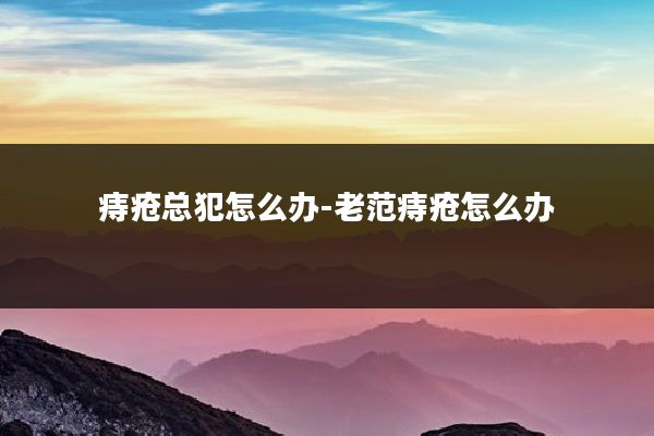 痔疮总犯怎么办-老范痔疮怎么办