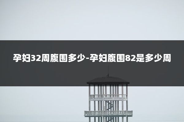 孕妇32周腹围多少-孕妇腹围82是多少周
