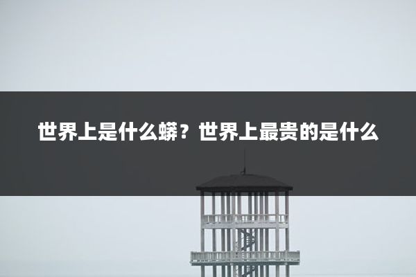 世界上是什么蟒?世界上最贵的是什么
