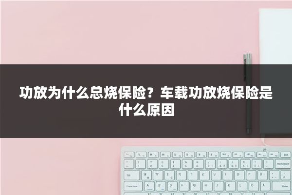 功放为什么总烧保险？车载功放烧保险是什么原因