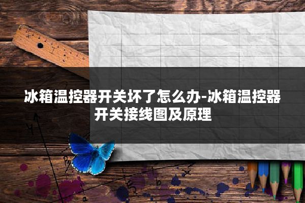 冰箱温控器开关坏了怎么办-冰箱温控器开关接线图及原理