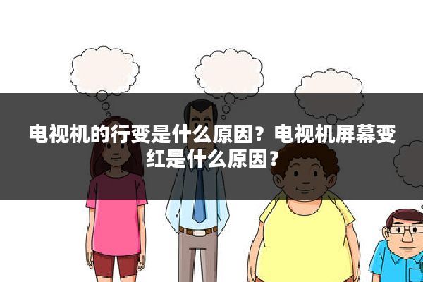 电视机的行变是什么原因?电视机屏幕变红是什么原因?