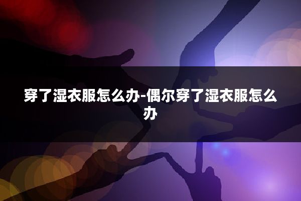 穿了湿衣服怎么办-偶尔穿了湿衣服怎么办