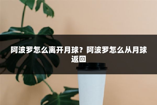 阿波罗怎么离开月球?阿波罗怎么从月球返回