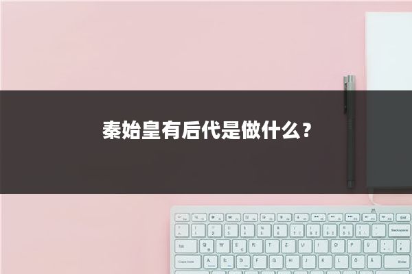 秦始皇有后代是做什么？