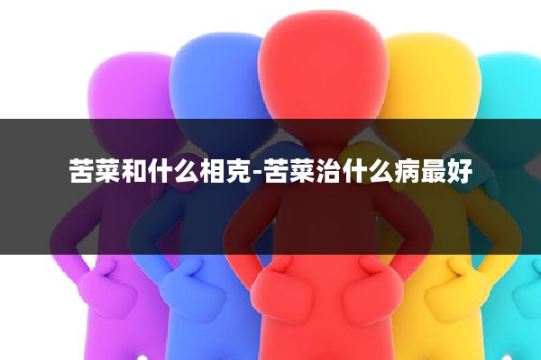 苦菜和什么相克-苦菜治什么病最好