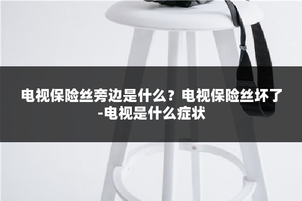 电视保险丝旁边是什么?电视保险丝坏了-电视是什么症状
