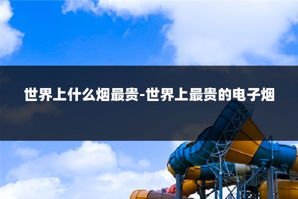 世界上什么烟最贵-世界上最贵的电子烟
