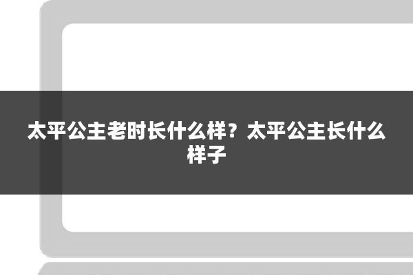 太平公主老时长什么样?太平公主长什么样子