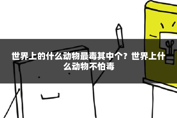 世界上的什么动物最毒其中个？世界上什么动物不怕毒