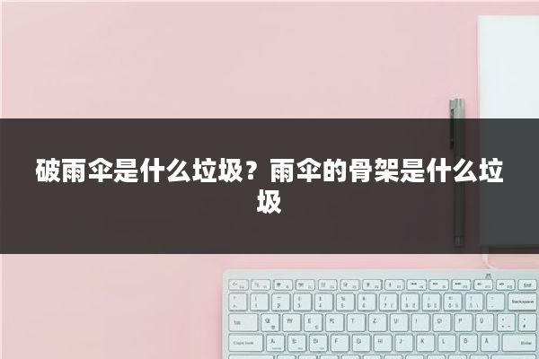 破雨伞是什么垃圾?雨伞的骨架是什么垃圾