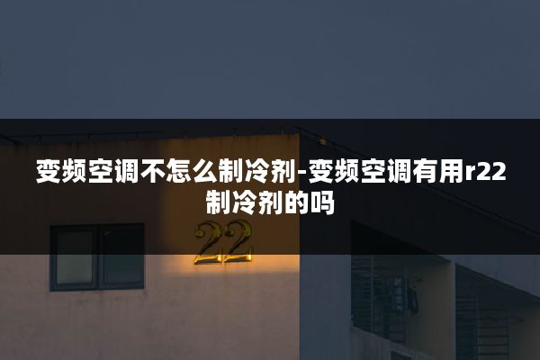 变频空调不怎么制冷剂-变频空调有用r22制冷剂的吗