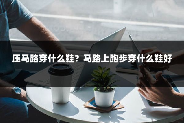 压马路穿什么鞋？马路上跑步穿什么鞋好