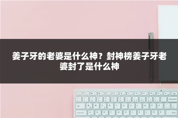 姜子牙的老婆是什么神？封神榜姜子牙老婆封了是什么神