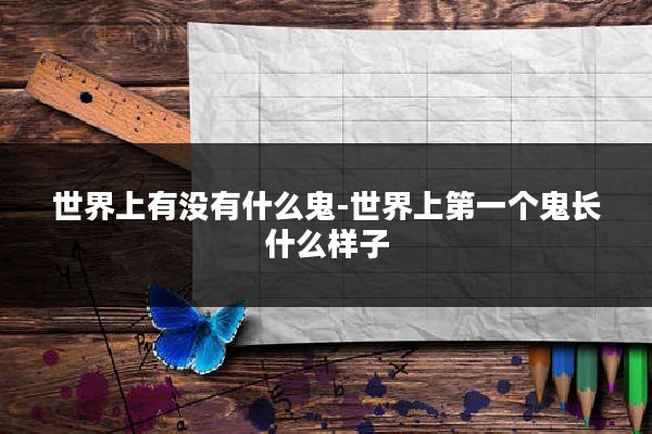 世界上有没有什么鬼-世界上第一个鬼长什么样子